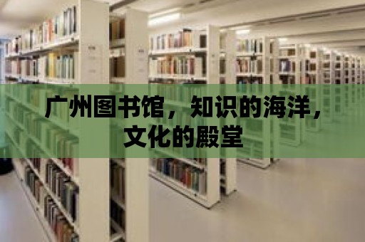 廣州圖書館，知識的海洋，文化的殿堂