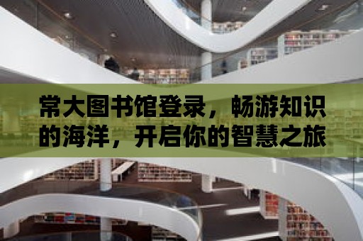 常大圖書館登錄，暢游知識的海洋，開啟你的智慧之旅