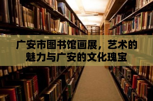 廣安市圖書館畫展，藝術的魅力與廣安的文化瑰寶