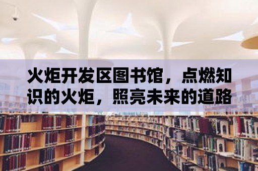 火炬開發區圖書館，點燃知識的火炬，照亮未來的道路