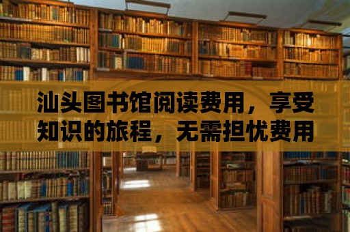 汕頭圖書館閱讀費用，享受知識的旅程，無需擔憂費用