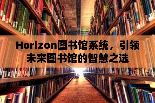 Horizon圖書館系統(tǒng)，引領(lǐng)未來圖書館的智慧之選