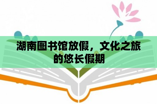 湖南圖書館放假，文化之旅的悠長假期