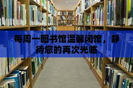 每周一圖書館溫馨閉館，靜待您的再次光臨