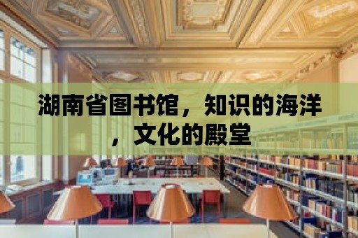 湖南省圖書館，知識的海洋，文化的殿堂