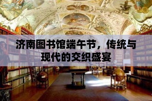 濟南圖書館端午節，傳統與現代的交織盛宴