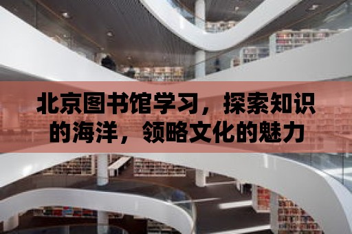 北京圖書館學習，探索知識的海洋，領略文化的魅力