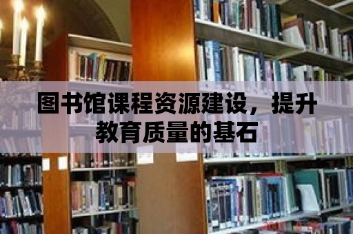 圖書(shū)館課程資源建設(shè)，提升教育質(zhì)量的基石