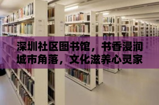 深圳社區圖書館，書香浸潤城市角落，文化滋養心靈家園