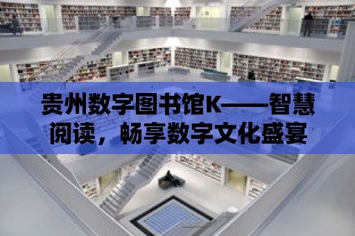 貴州數字圖書館K——智慧閱讀，暢享數字文化盛宴