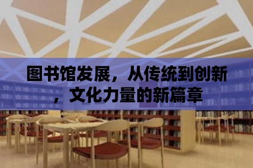 圖書館發展，從傳統到創新，文化力量的新篇章