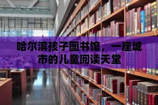 哈爾濱孩子圖書館，一座城市的兒童閱讀天堂