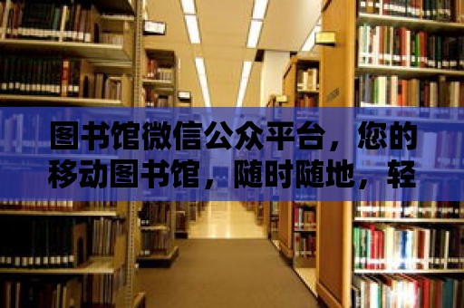 圖書館微信公眾平臺，您的移動圖書館，隨時隨地，輕松閱讀