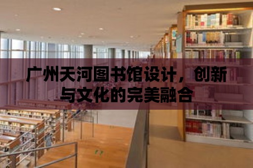 廣州天河圖書館設計，創新與文化的完美融合