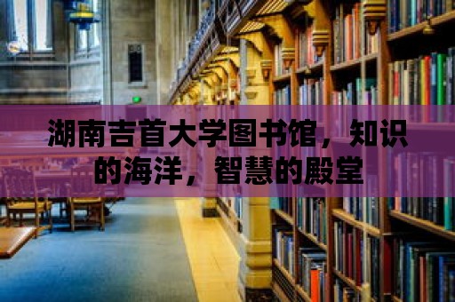 湖南吉首大學圖書館，知識的海洋，智慧的殿堂