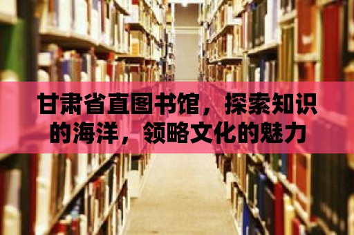 甘肅省直圖書館，探索知識的海洋，領略文化的魅力