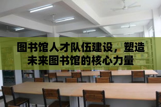 圖書館人才隊伍建設，塑造未來圖書館的核心力量