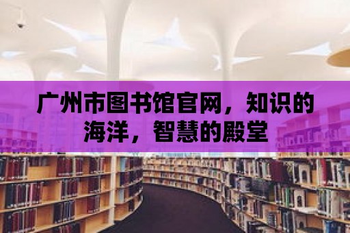 廣州市圖書館官網(wǎng)，知識(shí)的海洋，智慧的殿堂