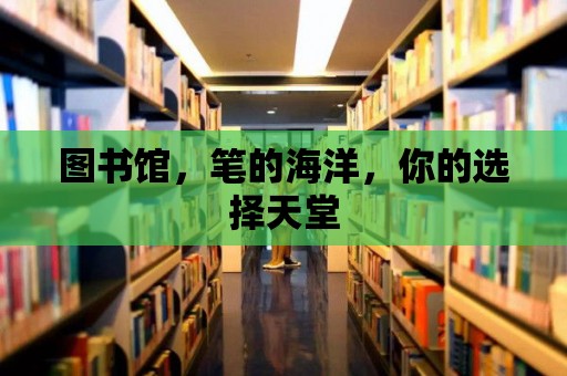 圖書館，筆的海洋，你的選擇天堂