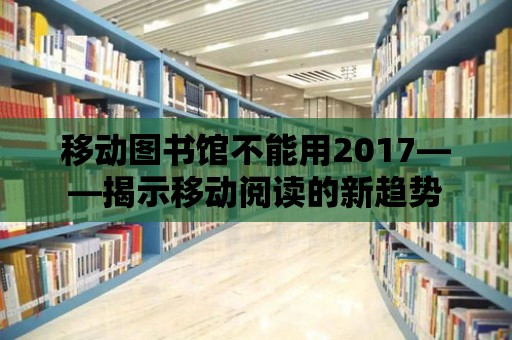 移動(dòng)圖書館不能用2017——揭示移動(dòng)閱讀的新趨勢(shì)