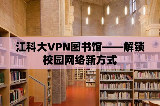 江科大VPN圖書館——解鎖校園網(wǎng)絡新方式