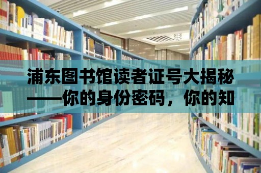 浦東圖書館讀者證號大揭秘——你的身份密碼，你的知識寶藏