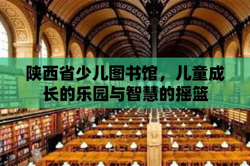 陜西省少兒圖書館，兒童成長的樂園與智慧的搖籃