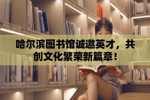 哈爾濱圖書館誠邀英才，共創文化繁榮新篇章！