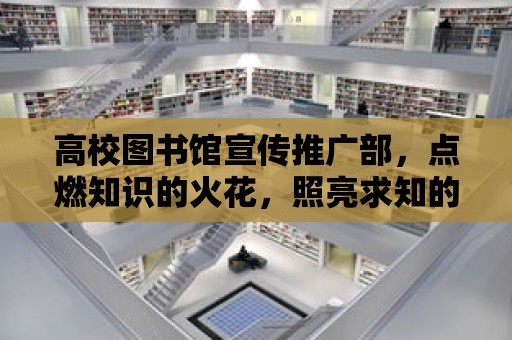 高校圖書館宣傳推廣部，點燃知識的火花，照亮求知的道路