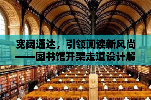 寬闊通達，引領閱讀新風尚——圖書館開架走道設計解讀