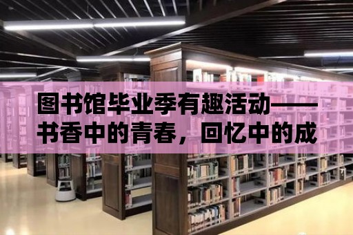 圖書館畢業(yè)季有趣活動——書香中的青春，回憶中的成長