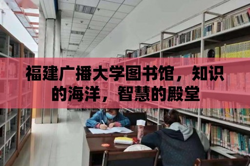 福建廣播大學(xué)圖書館，知識的海洋，智慧的殿堂