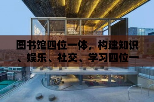 圖書館四位一體，構建知識、娛樂、社交、學習四位一體的文化空間