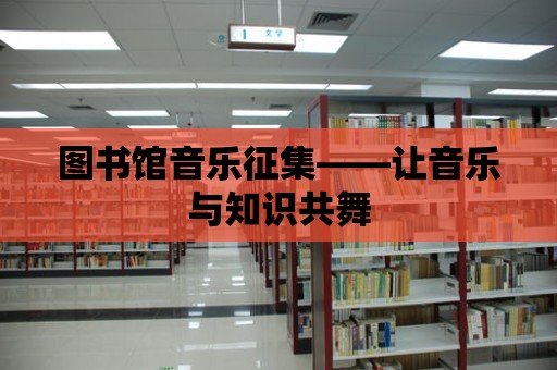 圖書(shū)館音樂(lè)征集——讓音樂(lè)與知識(shí)共舞