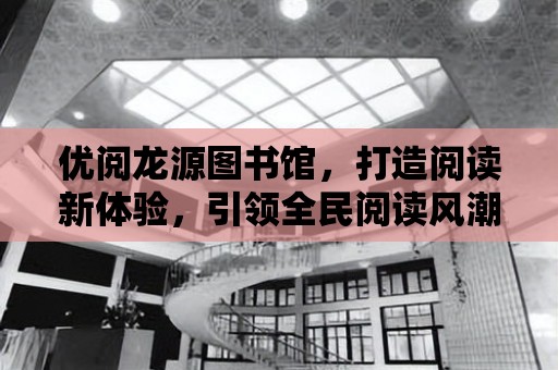 優閱龍源圖書館，打造閱讀新體驗，引領全民閱讀風潮