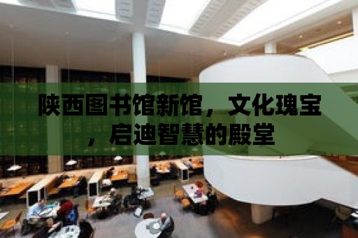 陜西圖書館新館，文化瑰寶，啟迪智慧的殿堂