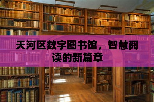 天河區數字圖書館，智慧閱讀的新篇章