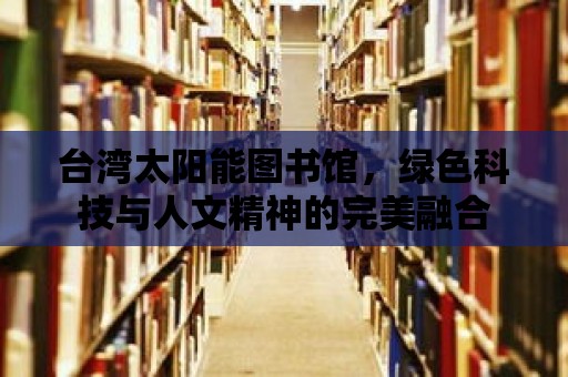 臺灣太陽能圖書館，綠色科技與人文精神的完美融合