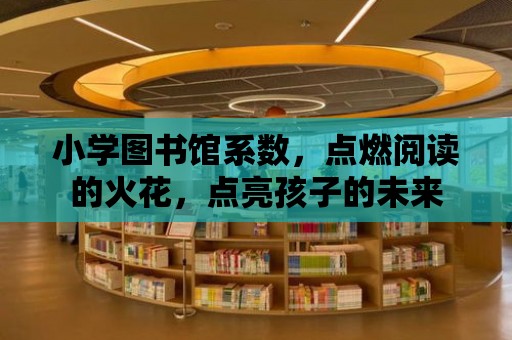 小學圖書館系數，點燃閱讀的火花，點亮孩子的未來