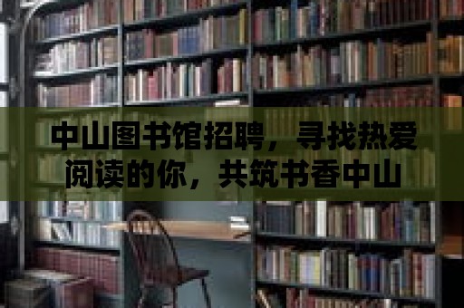 中山圖書館招聘，尋找熱愛閱讀的你，共筑書香中山