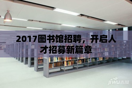 2017圖書館招聘，開啟人才招募新篇章