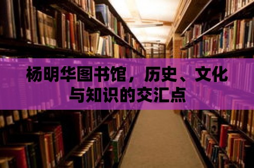 楊明華圖書館，歷史、文化與知識的交匯點