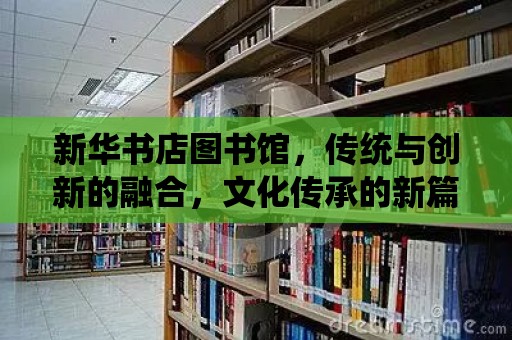 新華書店圖書館，傳統與創新的融合，文化傳承的新篇章