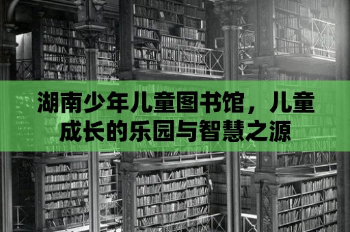 湖南少年兒童圖書館，兒童成長的樂園與智慧之源