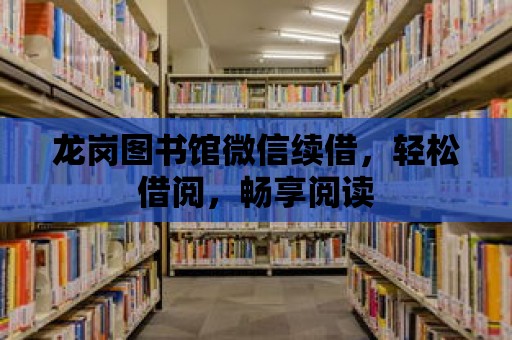 龍崗圖書館微信續借，輕松借閱，暢享閱讀