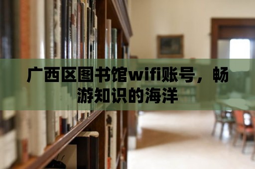 廣西區圖書館wifi賬號，暢游知識的海洋