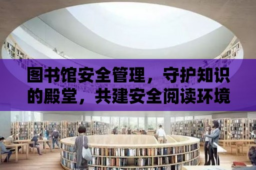 圖書館安全管理，守護知識的殿堂，共建安全閱讀環境