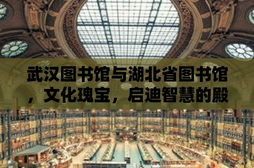 武漢圖書館與湖北省圖書館，文化瑰寶，啟迪智慧的殿堂