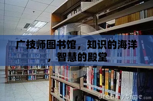 廣技師圖書館，知識的海洋，智慧的殿堂