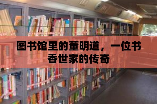 圖書館里的董明道，一位書香世家的傳奇